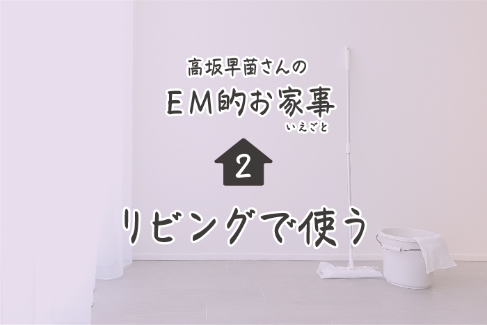 高坂早苗さんのEM的お家事（いえごと）＜2＞リビングで使う