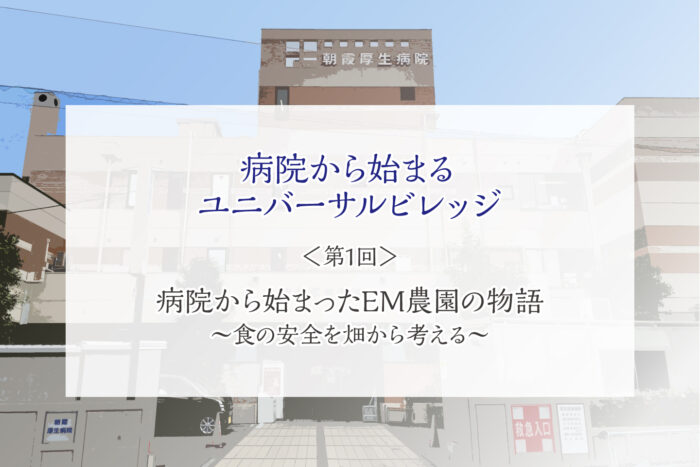 【病院から始まるユニバーサルビレッジ】＜第1回＞病院から始まったEM農園の物語 〜食の安全を畑から考える〜