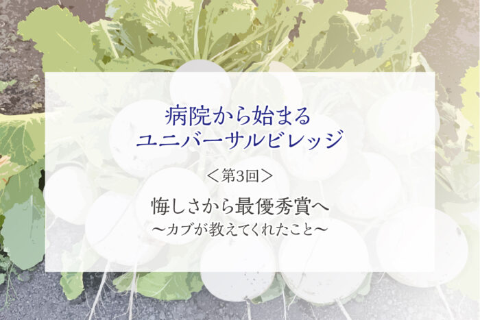 【病院から始まるユニバーサルビレッジ】＜第3回＞悔しさから最優秀賞へ 〜カブが教えてくれたこと〜